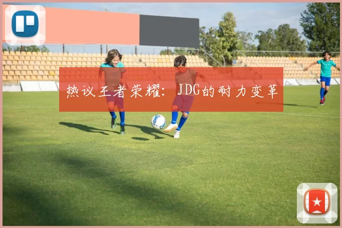 热议王者荣耀：JDG的耐力变革