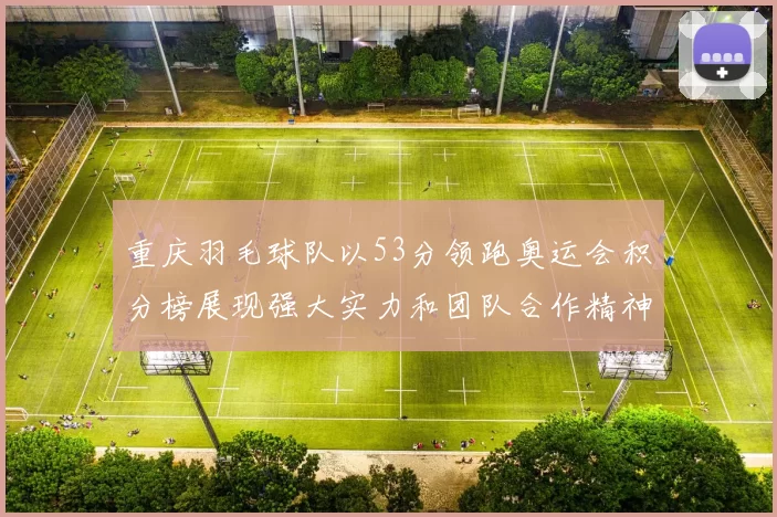 重庆羽毛球队以53分领跑奥运会积分榜展现强大实力和团队合作精神