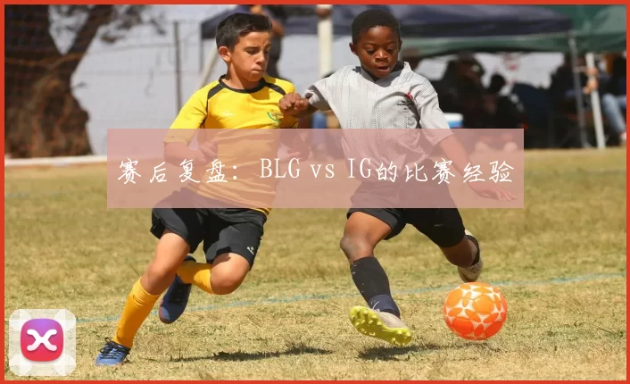 赛后复盘：BLG vs IG的比赛经验