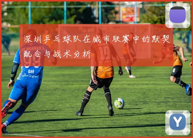 深圳乒乓球队在城市联赛中的默契配合与战术分析