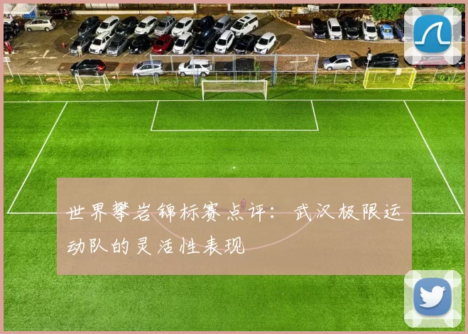 世界攀岩锦标赛点评：武汉极限运动队的灵活性表现