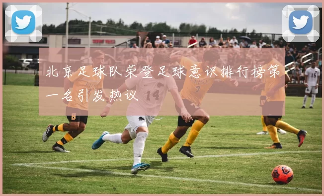 北京足球队荣登足球意识排行榜第一名引发热议