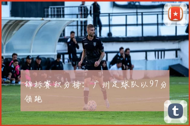 锦标赛积分榜：广州足球队以97分领跑