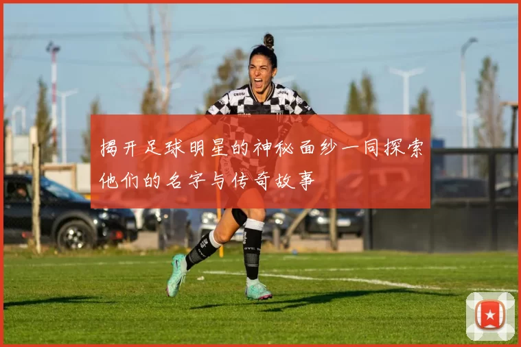 揭开足球明星的神秘面纱一同探索他们的名字与传奇故事