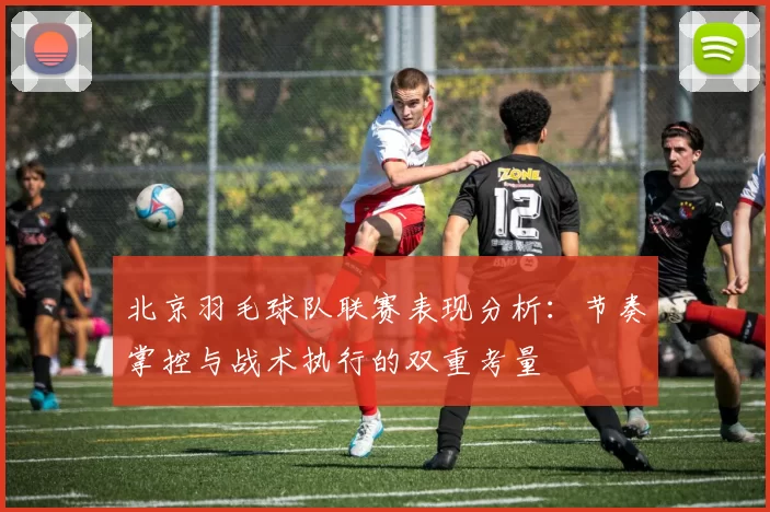北京羽毛球队联赛表现分析：节奏掌控与战术执行的双重考量
