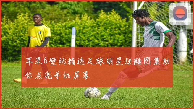 苹果6壁纸精选足球明星炫酷图集助你点亮手机屏幕