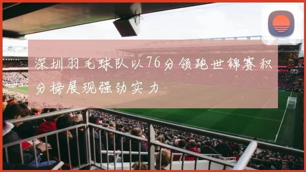 深圳羽毛球队以76分领跑世锦赛积分榜展现强劲实力