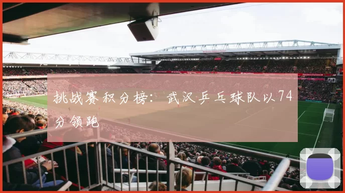 挑战赛积分榜：武汉乒乓球队以74分领跑