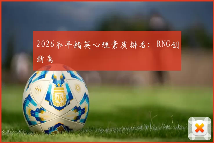 2026和平精英心理素质排名：RNG创新高